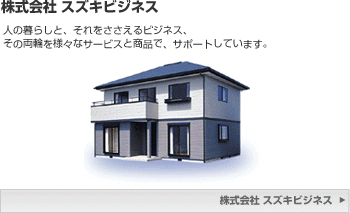 株式会社 スズキビジネス 人の暮らしと、それをささえるビジネス、その両輪を様々なサービスと商品で、サポートしています。