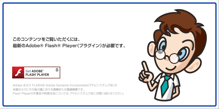 このコンテンツをご覧いただくには、最新のAdobe&reg; Flash&reg; Player（プラグイン）が必要です。