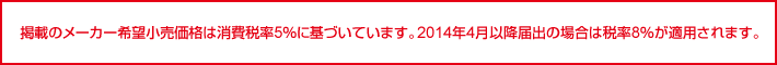 掲載のメーカー希望小売価格は消費税率5%に基づいています。2014年4月以降届出の場合は税率8%が適用されます。