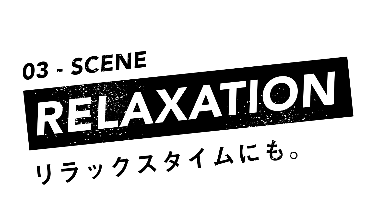 03-SCENE RELAXATION リラックスタイムにも。