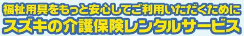 福祉用具をもっと安心してご利用いただくためにスズキの介護保険レンタルサービス