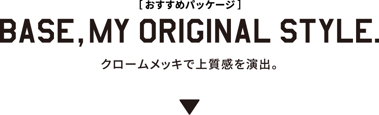 BASE MY ORIGINAL STYLE クロームメッキで上質感を演出