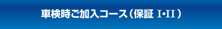 車検時ご加入コース（保証 I・II）