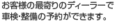 お客様の最寄りのディーラーで車検・整備の予約ができます。