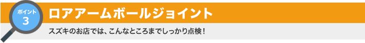 ポイント3：ロアアームボールジョイント スズキのお店では、こんなところまでしっかり点検！