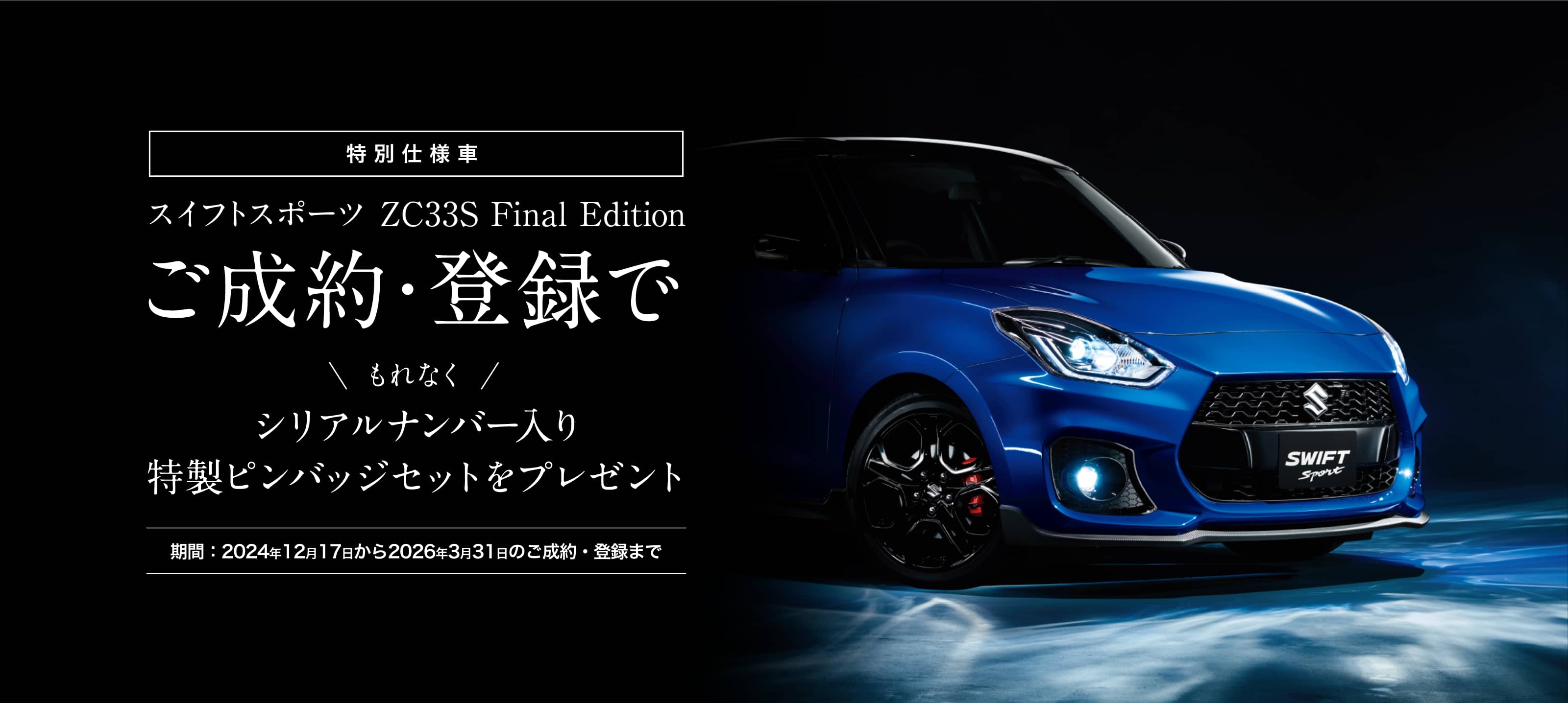 特別仕様車 スイフトスポーツ ZC33S Final Edition ご成約・登録で もれなく シリアルナンバー入り 特製ピンバッジセットをプレゼント 期間:2024年12月17日から2026年3月31日のご成約・登録まで