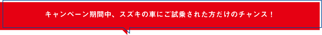 キャンペーン期間中、スズキの車にご試乗された方だけのチャンス！