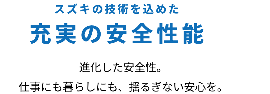 スズキの技術を込めた充実の安全性能 進化した安全性。仕事にも暮らしにも、揺るぎない安心を。