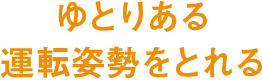 ゆとりある運転姿勢をとれる