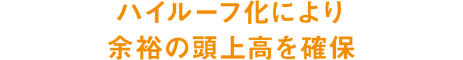 ハイルーフ化により余裕の頭上高を確保