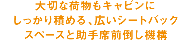 大切な荷物もキャビンにしっかり積める、広いシートバックスペースと助手席前倒し機構