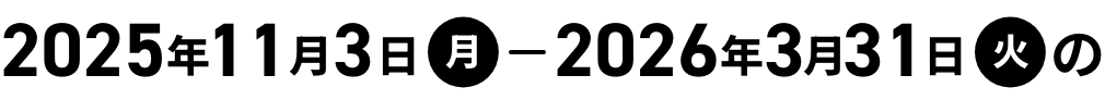 2025年11月3日(月)-2026年3月31日(火)の