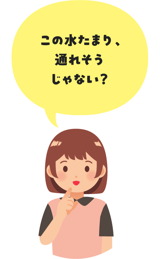 この⽔たまり、通れそうじゃない？