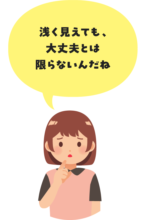 浅く見えても、大丈夫とは限らないんだね
