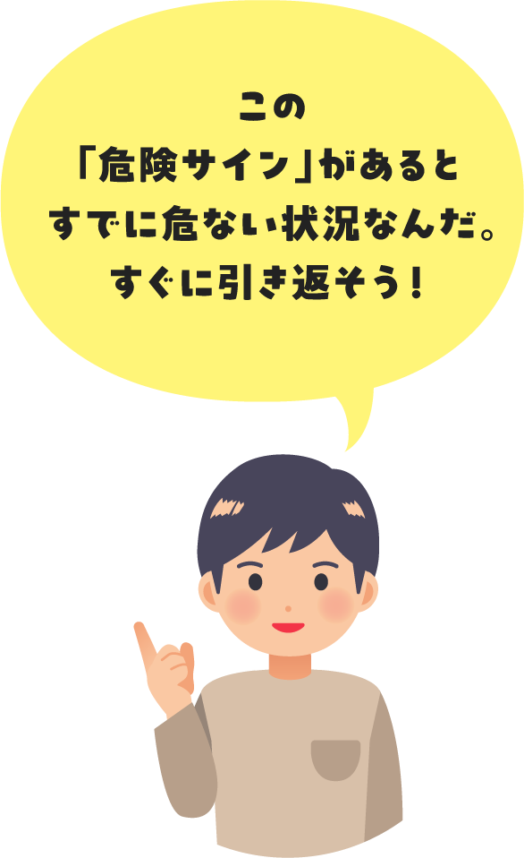 この「危険サイン」があるとすでに危ない状況なんだ。すぐに引き返そう！
