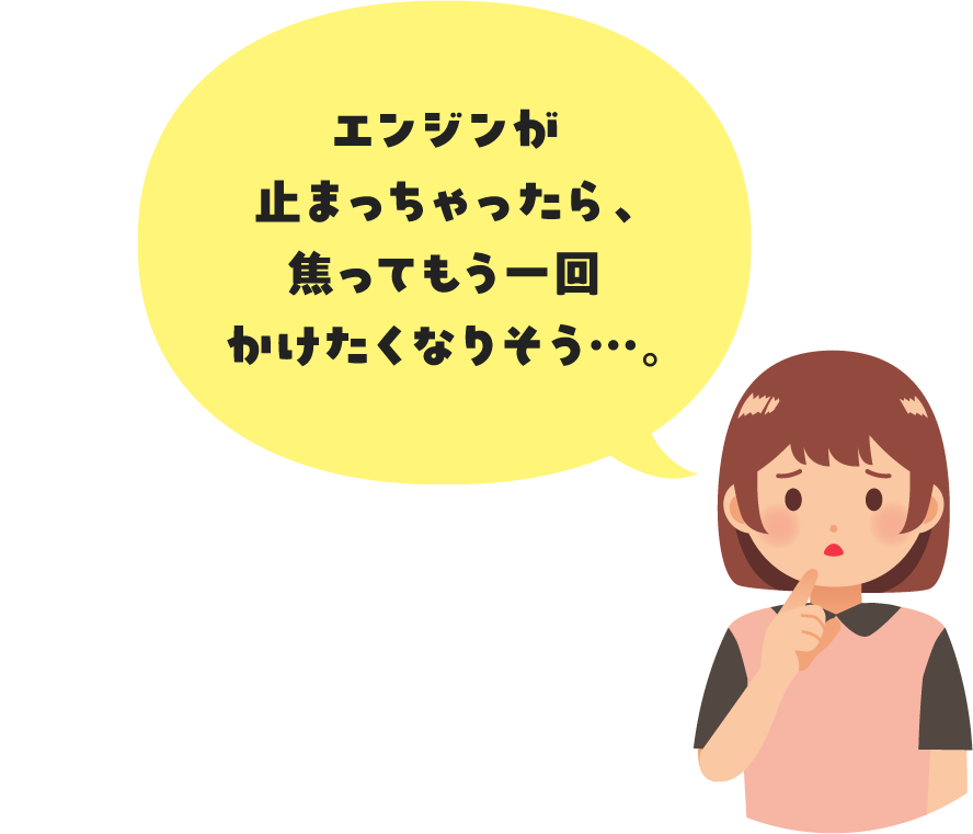 エンジンが止まっちゃったら、焦ってもう一回かけたくなりそう…。