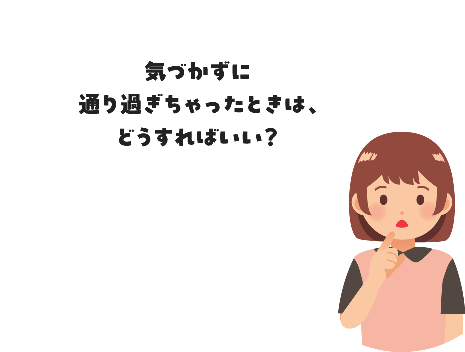 気づかずに通り過ぎちゃったときは、どうすればいい?