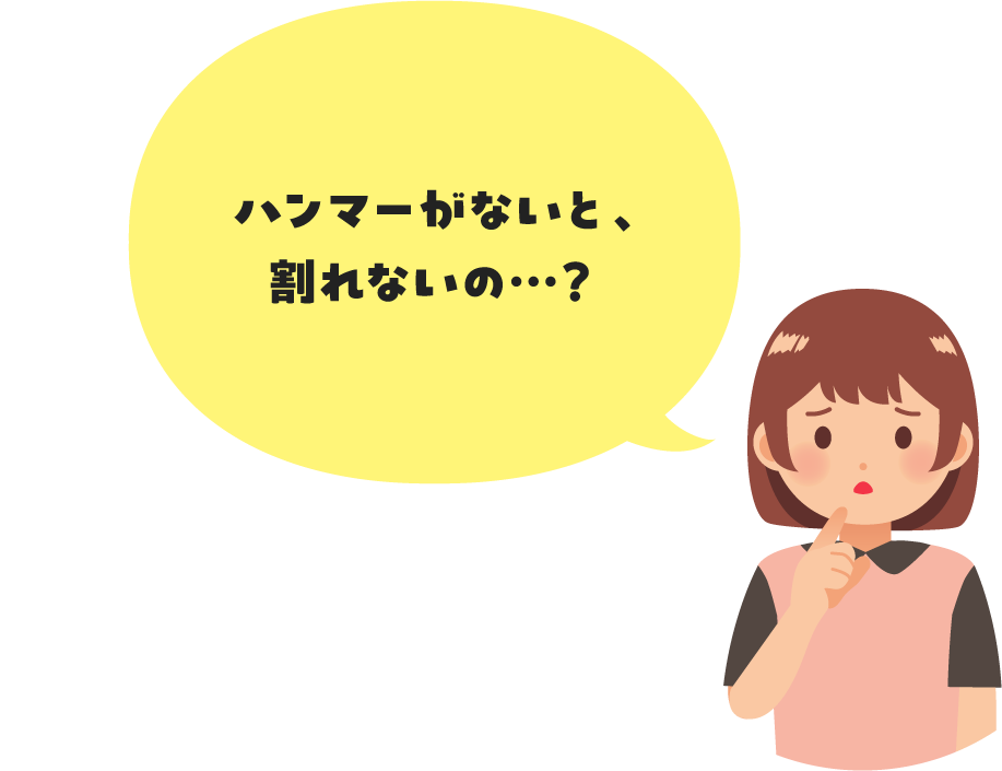 ハンマーがないと、割れないの…?