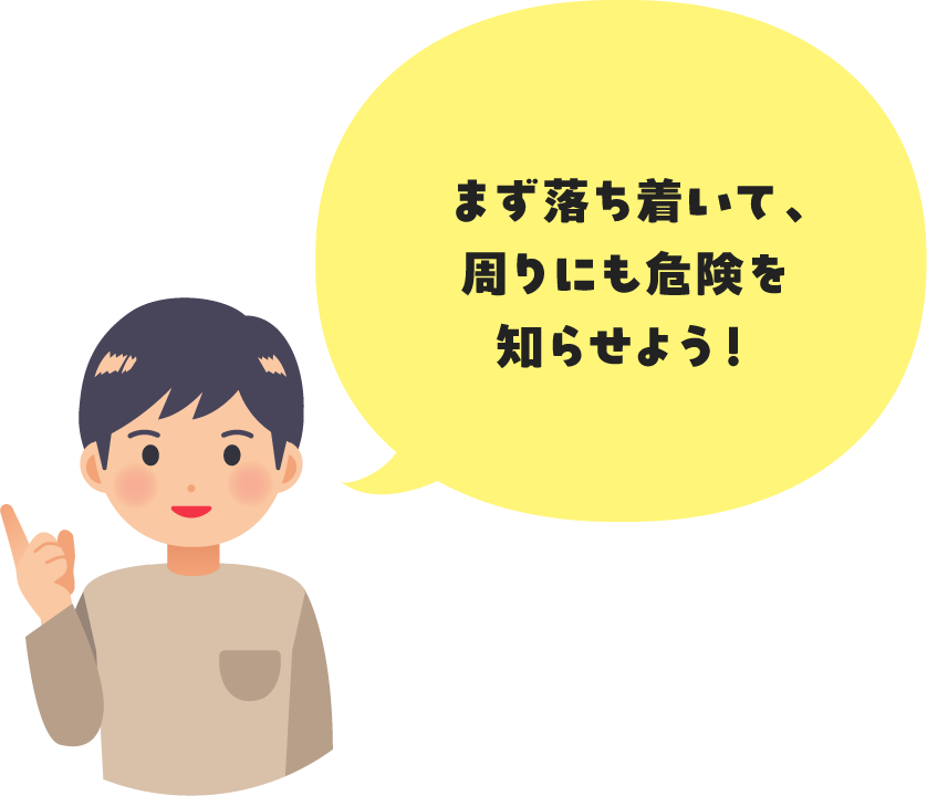 まず落ち着いて、周りにも危険を知らせよう!
