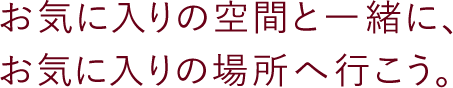 お気に入りの空間と一緒に、お気に入りの場所へ行こう。