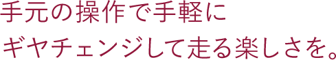 手元の操作で手軽にギヤチェンジして走る楽しさを。