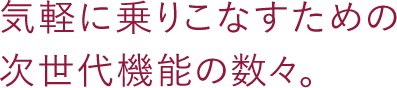 気軽に乗りこなすための次世代機能の数々を。