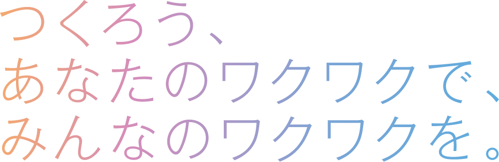 つくろう、あなたのワクワクで、みんなのワクワクを。