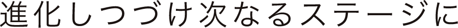 進化しつづけ次なるステージに