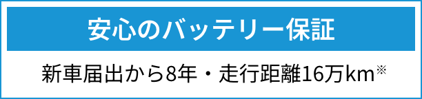 安心のバッテリー保証 新車届出から8年・走行距離16万km※