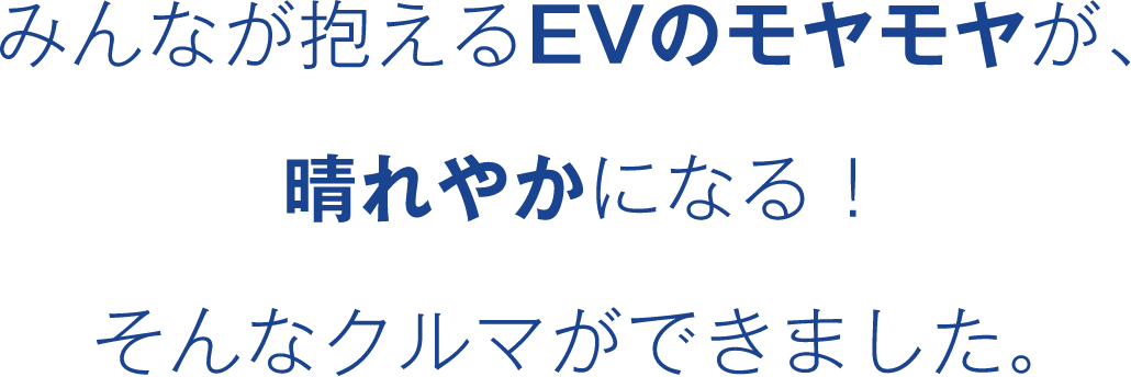 みんなが抱えるEVのモヤモヤが、晴れやかになる！そんなクルマができました。