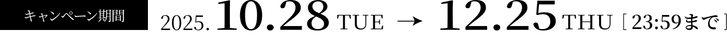 キャンペーン期間 2025年 10.28 TUE から 12.25 THU 23:59まで