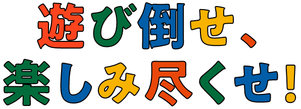 遊び倒せ、楽しみ尽くせ！