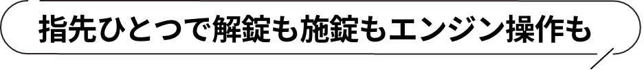 指先ひとつで解錠も施錠もエンジン操作も