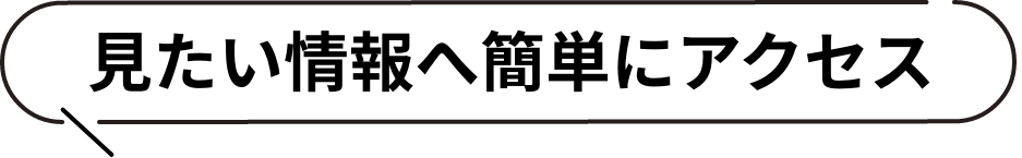 見たい情報へ簡単にアクセス
