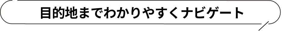 目的地までわかりやすくナビゲート