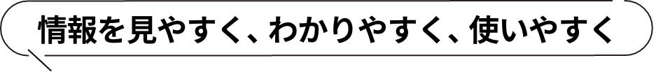 情報を見やすく、わかりやすく、使いやすく