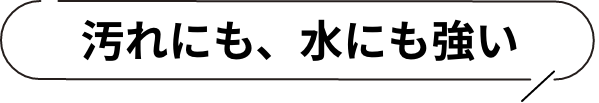 汚れにも、水にも強い