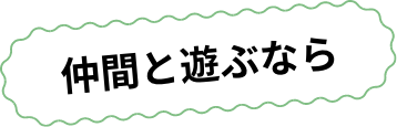 仲間と遊ぶなら