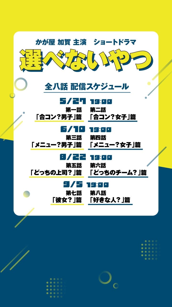 かが屋 加賀 主演 ショートドラマ 選べないやつ 全八話 配信スケジュール 5/27 19:00 第一話 「合コン？男子」篇 第二話 「合コン？女子」篇 6/10 19:00 第三話 「メニュー？男子」篇 第四話 「メニュー？女子」篇 8/22 19:00 第五話 「どっちの上司？」篇 第六話 「どっちのチーム？」篇 9/5 19:00 第七話 「彼女？」篇 第八話 「好きな人？」篇
