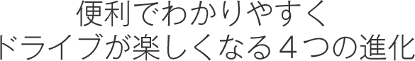 便利でわかりやすくドライブが楽しくなる4つの進化