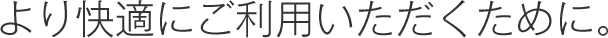 より快適にご利用いただくために。