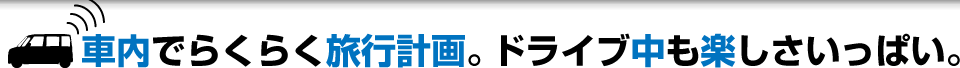 車内でらくらく旅行計画。ドライブ中も楽しさいっぱい。