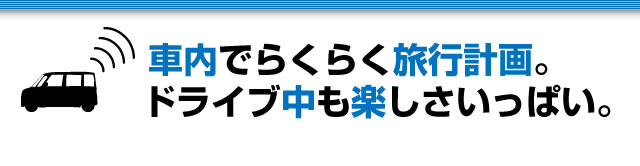 車内でらくらく旅行計画。ドライブ中も楽しさいっぱい。