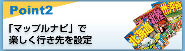 Point2 「マップルナビ」で楽しく行き先を設定