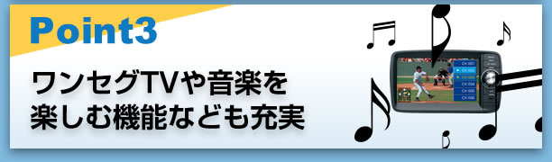 Point3 ワンセグTVや音楽を楽しむ機能なども充実