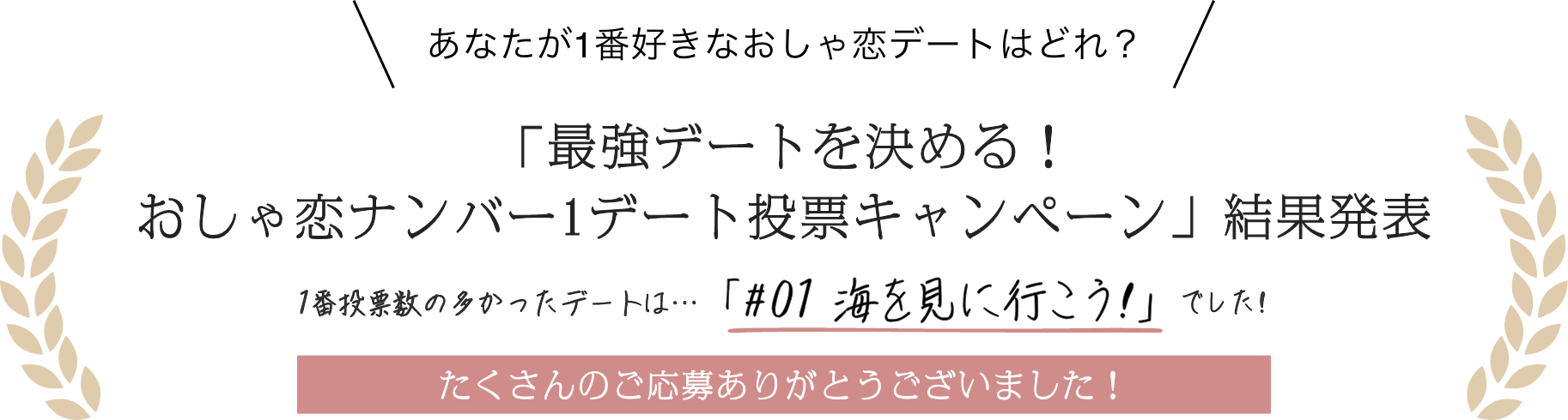あなたが1番好きなおしゃ恋デートはどれ？「最強デートを決める！おしゃ恋ナンバー1デート投票キャンペーン」結果発表。1番投票数の多かったデートは…「#01 海を見に行こう！」でした！たくさんのご応募ありがとうございました！