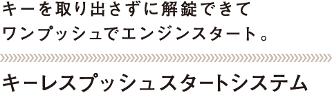 キーを取り出さずに解錠できてワンプッシュでエンジンスタート。 キーレスプッシュスタートシステム