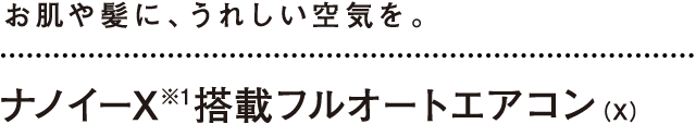 お肌や髪に、うれしい空気を。「ナノイーX」※1搭載フルオートエアコン（X）