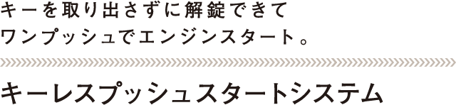 キーを取り出さずに解錠できてワンプッシュでエンジンスタート。 キーレスプッシュスタートシステム