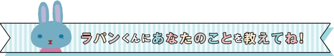 ラパンくんにあなたのことを教えてね！